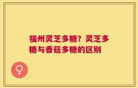 福州灵芝多糖？灵芝多糖与香菇多糖的区别