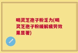 喝灵芝孢子粉乏力(喝灵芝孢子粉缓解疲劳效果显著)