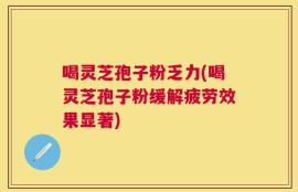 喝灵芝孢子粉乏力(喝灵芝孢子粉缓解疲劳效果显著)