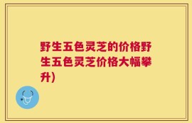 野生五色灵芝的价格野生五色灵芝价格大幅攀升)