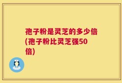 孢子粉是灵芝的多少倍(孢子粉比灵芝强50倍)