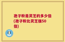 孢子粉是灵芝的多少倍(孢子粉比灵芝强50倍)