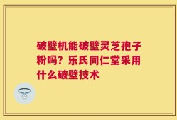 破壁机能破壁灵芝孢子粉吗？乐氏同仁堂采用什么破壁技术