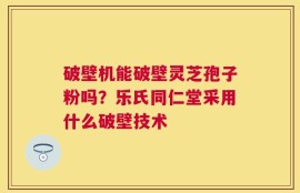 破壁机能破壁灵芝孢子粉吗？乐氏同仁堂采用什么破壁技术
