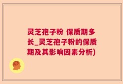 灵芝孢子粉 保质期多长_灵芝孢子粉的保质期及其影响因素分析)