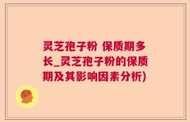 灵芝孢子粉 保质期多长_灵芝孢子粉的保质期及其影响因素分析)