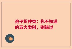 孢子粉种类：你不知道的五大类别，别错过