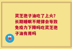 灵芝孢子油吃了上火？长期睡眠不规律会导致免疫力下降吗吃灵芝孢子油有用吗