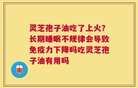 灵芝孢子油吃了上火？长期睡眠不规律会导致免疫力下降吗吃灵芝孢子油有用吗