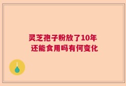 灵芝孢子粉放了10年 还能食用吗有何变化