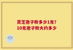灵芝孢子粉多少1克？10克孢子粉大约多少