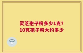 灵芝孢子粉多少1克？10克孢子粉大约多少