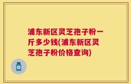 浦东新区灵芝孢子粉一斤多少钱(浦东新区灵芝孢子粉价格查询)