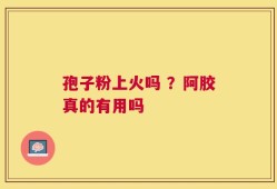 孢子粉上火吗 ？阿胶真的有用吗