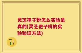 灵芝孢子粉怎么实验是真的(灵芝孢子粉的实验验证方法)