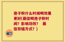 孢子粉什么时候喝效果更好(最佳喝孢子粉时间？影响功效？  最佳存储方式？)