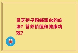 灵芝孢子粉蜂蜜水的吃法？营养价值和健康功效？