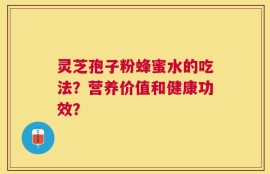 灵芝孢子粉蜂蜜水的吃法？营养价值和健康功效？