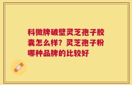 科微牌破壁灵芝孢子胶囊怎么样？灵芝孢子粉哪种品牌的比较好