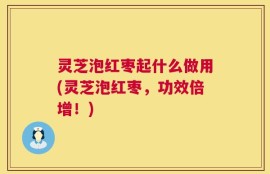灵芝泡红枣起什么做用(灵芝泡红枣，功效倍增！)