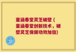 童涵春堂灵芝破壁 (童涵春堂创新技术，破壁灵芝保健功效加倍)