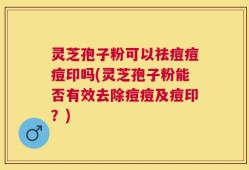 灵芝孢子粉可以祛痘痘痘印吗(灵芝孢子粉能否有效去除痘痘及痘印？)