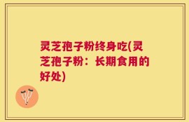 灵芝孢子粉终身吃(灵芝孢子粉：长期食用的好处)