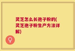 灵芝怎么长孢子粉的(灵芝孢子粉生产方法详解)
