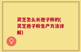 灵芝怎么长孢子粉的(灵芝孢子粉生产方法详解)