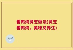 番鸭炖灵芝做法(灵芝番鸭炖，美味又养生)