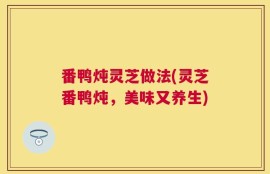 番鸭炖灵芝做法(灵芝番鸭炖，美味又养生)