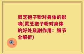 灵芝孢子粉对身体的影响(灵芝孢子粉对身体的好处及副作用：细节全解析)