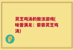 灵芝鸡汤的做法游戏(味蕾满足：尝尝灵芝鸡汤)