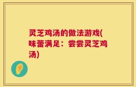 灵芝鸡汤的做法游戏(味蕾满足：尝尝灵芝鸡汤)
