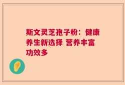 斯文灵芝孢子粉：健康养生新选择 营养丰富功效多