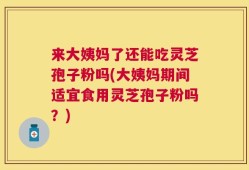 来大姨妈了还能吃灵芝孢子粉吗(大姨妈期间适宜食用灵芝孢子粉吗？)