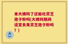 来大姨妈了还能吃灵芝孢子粉吗(大姨妈期间适宜食用灵芝孢子粉吗？)