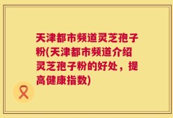 天津都市频道灵芝孢子粉(天津都市频道介绍灵芝孢子粉的好处，提高健康指数)