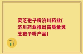 灵芝孢子粉济川药业(济川药业推出高质量灵芝孢子粉产品)