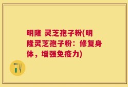 明隆 灵芝孢子粉(明隆灵芝孢子粉：修复身体，增强免疫力)