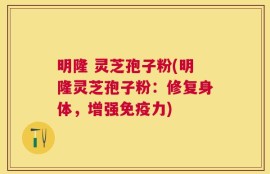 明隆 灵芝孢子粉(明隆灵芝孢子粉：修复身体，增强免疫力)