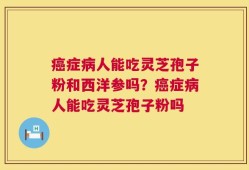 癌症病人能吃灵芝孢子粉和西洋参吗？癌症病人能吃灵芝孢子粉吗