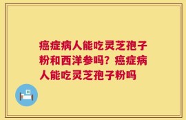 癌症病人能吃灵芝孢子粉和西洋参吗？癌症病人能吃灵芝孢子粉吗