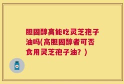 胆固醇高能吃灵芝孢子油吗(高胆固醇者可否食用灵芝孢子油？)