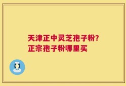 天津正中灵芝孢子粉？正宗孢子粉哪里买