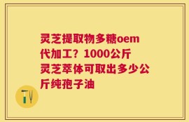 灵芝提取物多糖oem代加工？1000公斤灵芝萃体可取出多少公斤纯孢子油