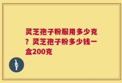灵芝孢子粉服用多少克？灵芝孢子粉多少钱一盒200克