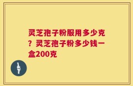 灵芝孢子粉服用多少克？灵芝孢子粉多少钱一盒200克
