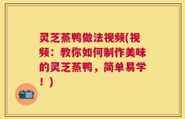 灵芝蒸鸭做法视频(视频：教你如何制作美味的灵芝蒸鸭，简单易学！)