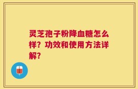 灵芝孢子粉降血糖怎么样？功效和使用方法详解？